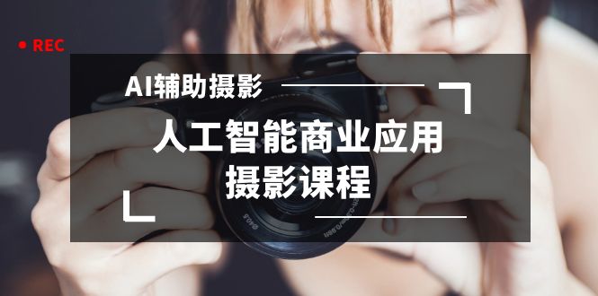 2024年AI辅助摄影人工智能商业应用摄影课程（37节课）-唐人网创