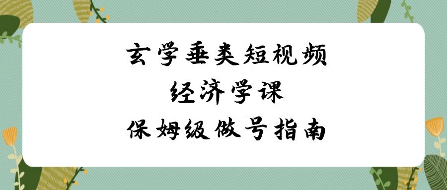 玄学 垂类短视频经济学课，保姆级做号指南（8节课）-唐人网创