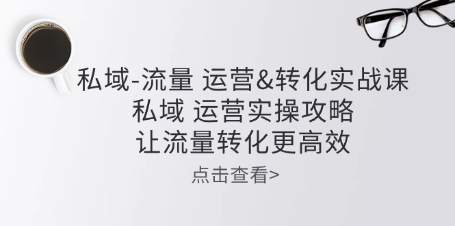 （10739期）私域-流量 运营&转化实操课：私域 运营实操攻略 让流量转化更高效-唐人网创