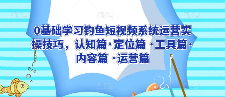 0基础学习钓鱼短视频系统运营实操技巧，认知篇·定位篇 ·工具篇·内容篇 ·运营篇-唐人网创