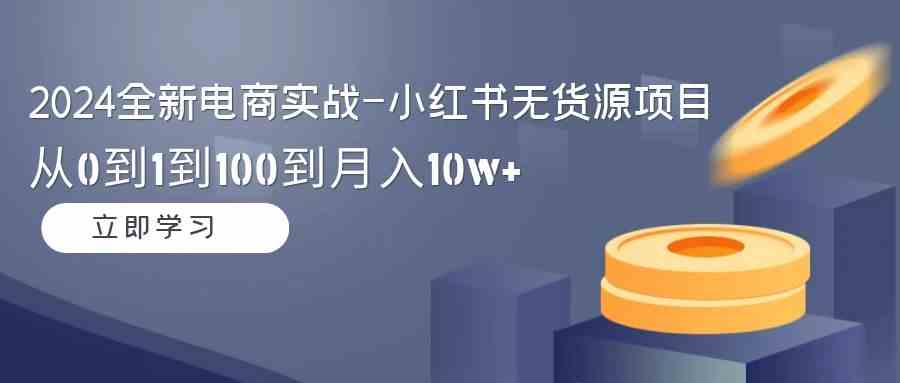 （9169期）2024全新电商实战-小红书无货源项目：从0到1到100到月入10w+-唐人网创