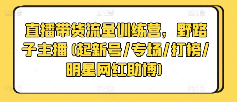 直播带货流量训练营，野路子主播(起新号/专场/打榜/明星网红助博)-唐人网创