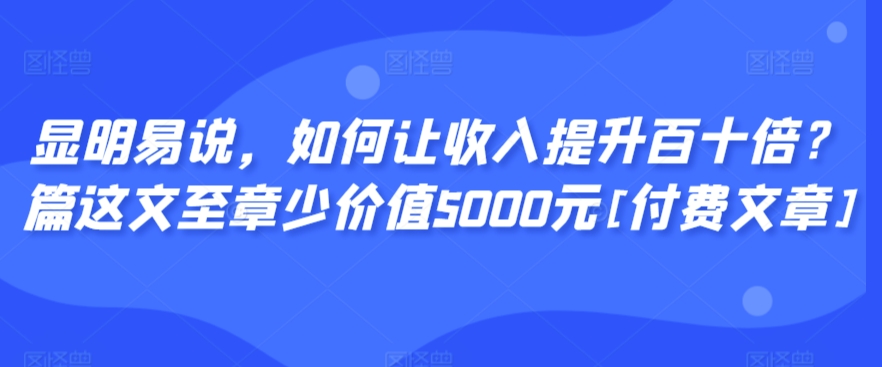 显明易说，如何让收入提升百十倍？‮篇这‬文‮至章‬少价值5000元[付费文章]-唐人网创