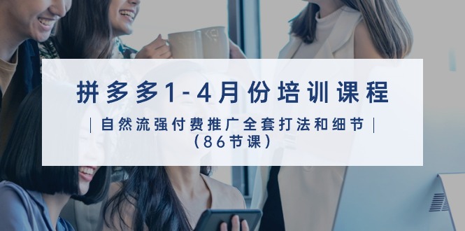 拼多多1-4月份培训课程，自然流强付费推广全套打法和细节（86节课）-唐人网创
