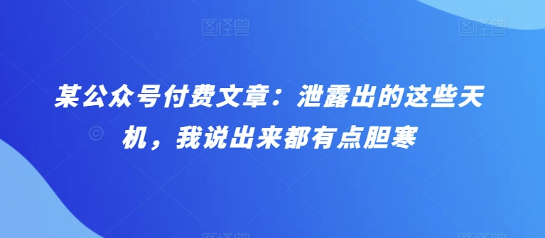 某公众号付费文章：泄露出的这些天机，我说出来都有点胆寒-唐人网创