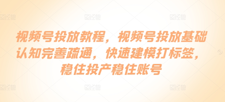 视频号投放教程，​视频号投放基础认知完善疏通，快速建模打标签，稳住投产稳住账号-唐人网创