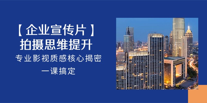 【企业宣传片】拍摄思维提升，专业影视质感核心揭密，一课搞定（18节）-唐人网创
