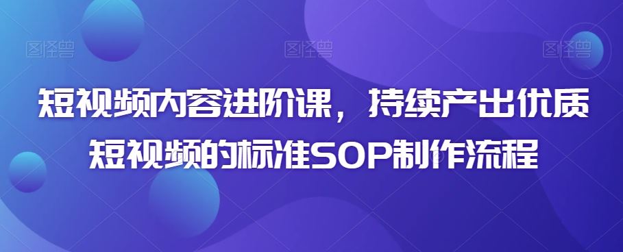短视频内容进阶课，持续产出优质短视频的标准SOP制作流程-唐人网创