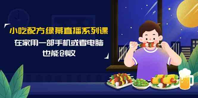 小吃配方绿幕直播系列课，在家用一部手机或者电脑也能创收（14节课）-唐人网创