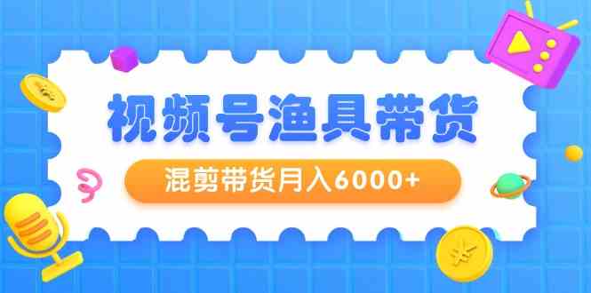 （9371期）视频号渔具带货，混剪带货月入6000+，起号剪辑选品带货-唐人网创