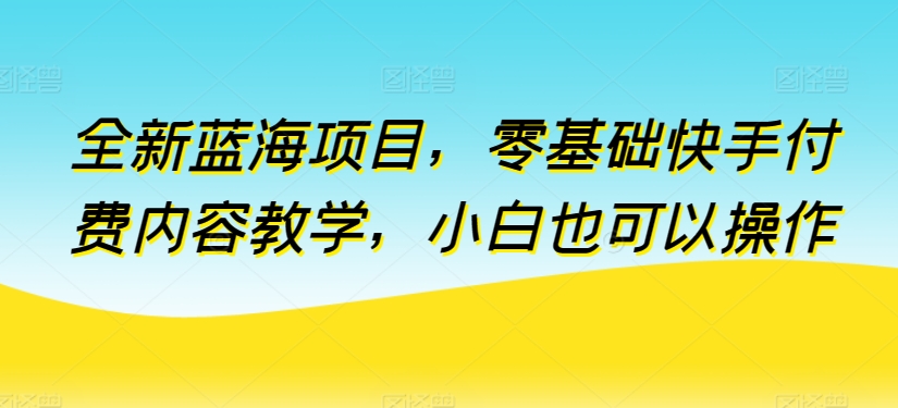 全新蓝海项目，零基础快手付费内容教学，小白也可以操作-唐人网创
