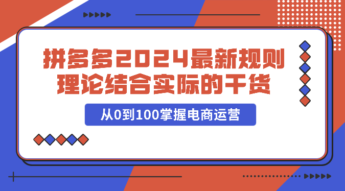 拼多多2024最新规则理论结合实际的干货，从0到100掌握电商运营-唐人网创