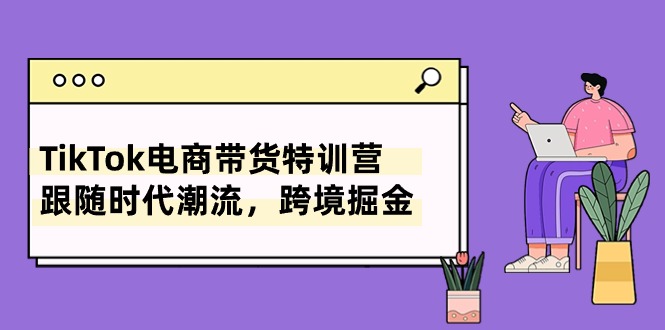 （10730期）TikTok电商带货特训营，跟随时代潮流，跨境掘金（8节课）-唐人网创