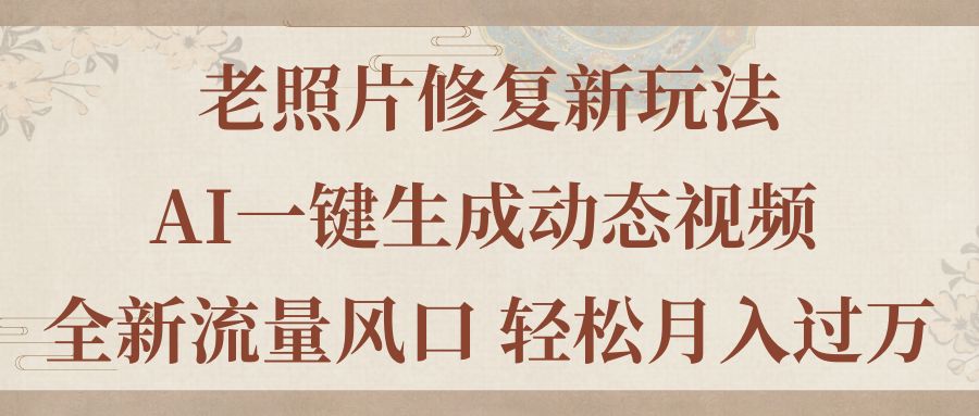 老照片修复新玩法，老照片AI一键生成动态视频 全新流量风口 轻松月入过万-唐人网创