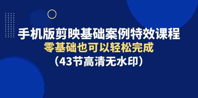 （9594期）手机版剪映基础案例特效课程，零基础也可以轻松完成（43节高清无水印）-唐人网创