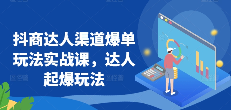 抖商达人渠道爆单玩法实战课，达人起爆玩法-唐人网创