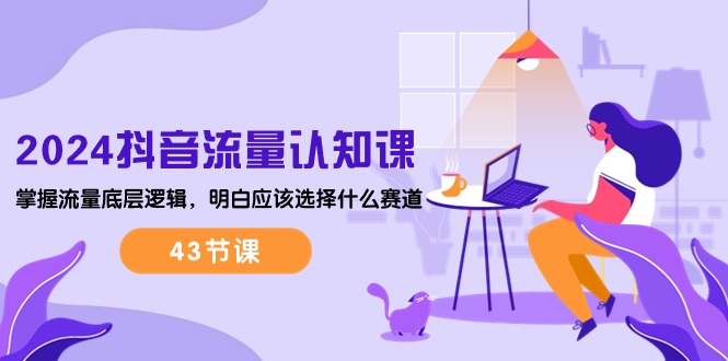 （10713期）2024抖音流量·认知课：掌握流量底层逻辑，明白应该选择什么赛道 (43节课)-唐人网创