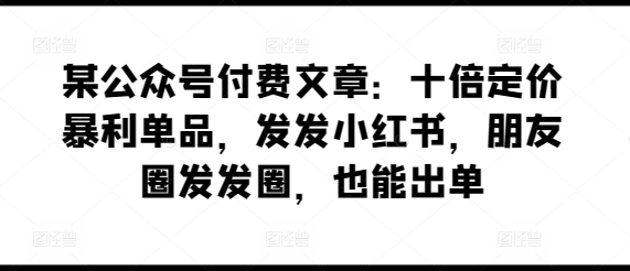 某公众号付费文章：十倍定价暴利单品，发发小红书，朋友圈发发圈，也能出单-唐人网创
