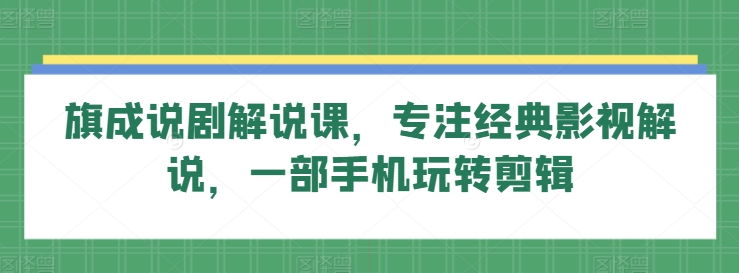 旗成说剧解说课，专注经典影视解说，一部手机玩转剪辑-唐人网创