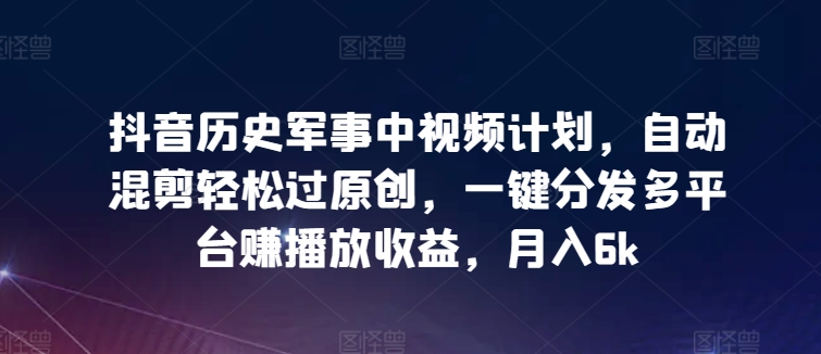 抖音历史军事中视频计划，自动混剪轻松过原创，一键分发多平台赚播放收益，月入6k-唐人网创