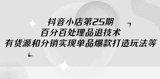 （9255期）抖音小店-第25期，百分百处理品退技术，有货源和分销实现单品爆款打造玩法-唐人网创