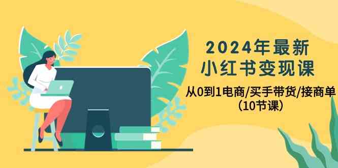2024年最新小红书变现课，从0到1电商/买手带货/接商单（10节课）-唐人网创