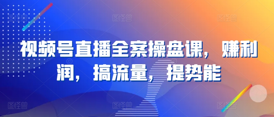 视频号直播全案操盘课，赚利润，搞流量，提势能-唐人网创