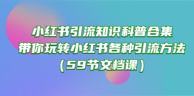 小红书引流知识科普合集，带你玩转小红书各种引流方法（59节文档课）-唐人网创