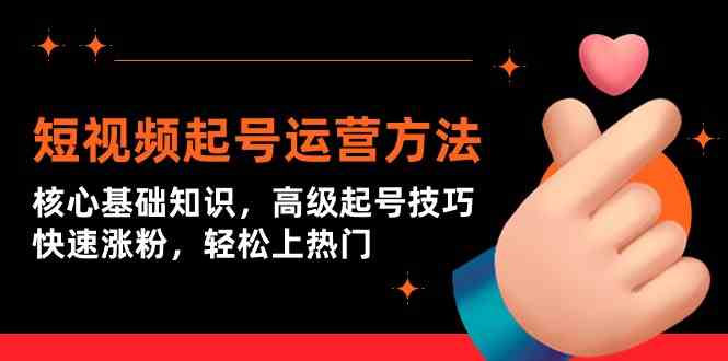 短视频起号运营方法：核心基础知识，高级起号技巧，快速涨粉，轻松上热门-唐人网创