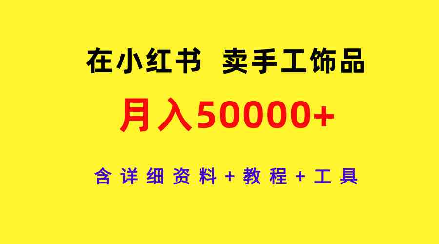（9585期）在小红书卖手工饰品，月入50000+，含详细资料+教程+工具-唐人网创