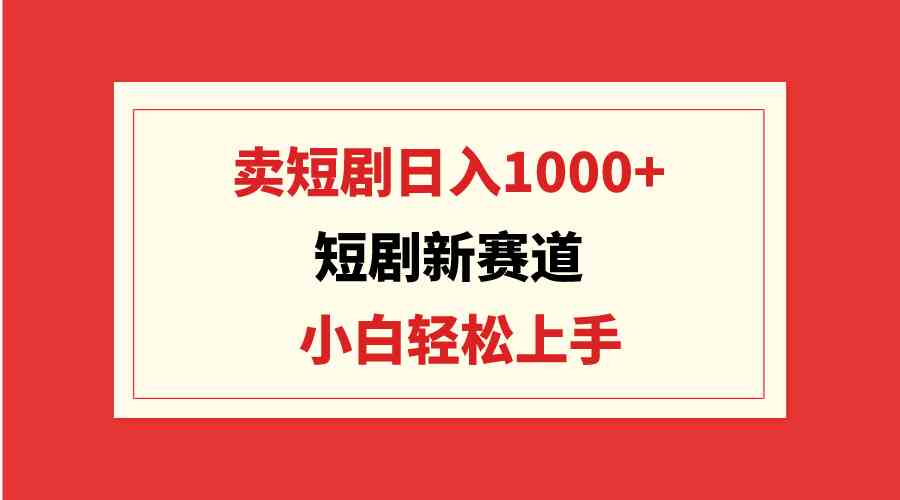 （9467期）短剧新赛道：卖短剧日入1000+，小白轻松上手，可批量-唐人网创