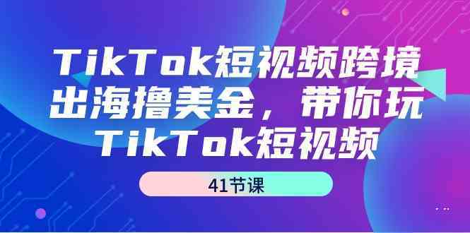 TikTok短视频跨境出海撸美金，带你玩TikTok短视频（35节课）-唐人网创