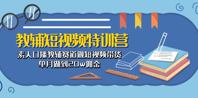 （10801期）教辅-短视频特训营： 素人口播教辅赛道做短视频带货，单月做到20w佣金-唐人网创