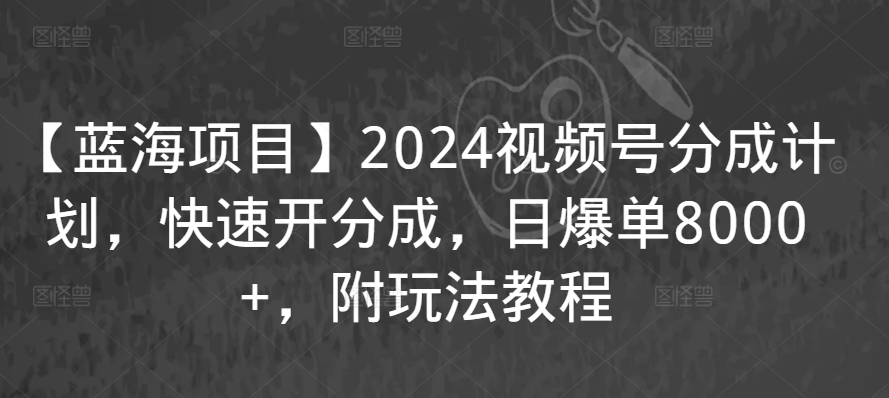 【蓝海项目】2024视频号分成计划，快速开分成，日爆单8000+，附玩法教程-唐人网创