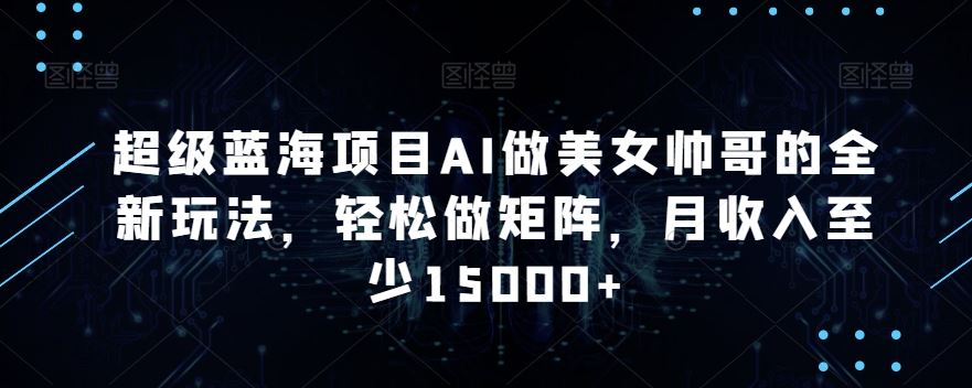 蓝海项目AI做美女帅哥的全新玩法，轻松做矩阵，月收入至少15000+-唐人网创