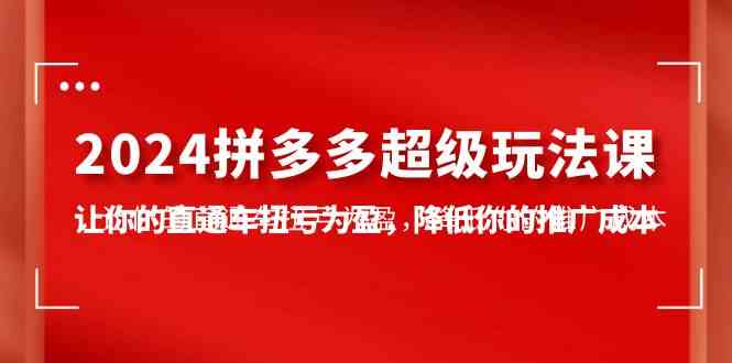 （10036期）2024拼多多-超级玩法课，让你的直通车扭亏为盈，降低你的推广成本-7节课-唐人网创