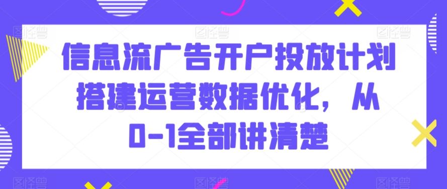 信息流广告开户投放计划搭建运营数据优化，从0-1全部讲清楚-唐人网创