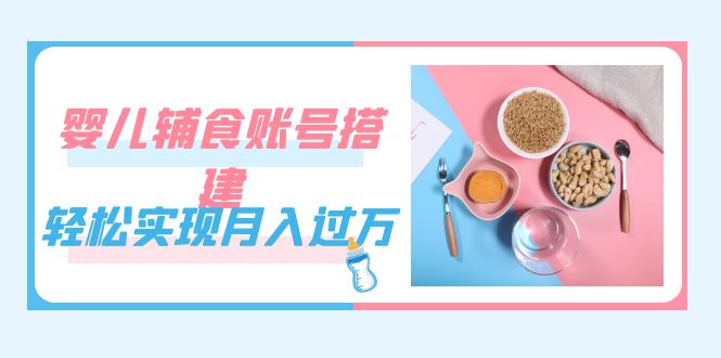 紧跟时代发展，婴儿辅食账号搭建，轻松实现月入过万（教程+素材）-唐人网创