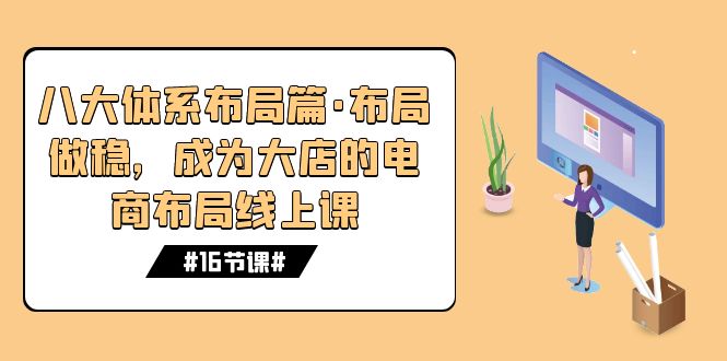 八大体系布局篇·布局做稳，成为大店的电商布局线上课（16节课）-唐人网创
