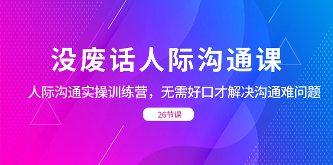 没废话人际 沟通课，人际 沟通实操训练营，无需好口才解决沟通难问题-唐人网创