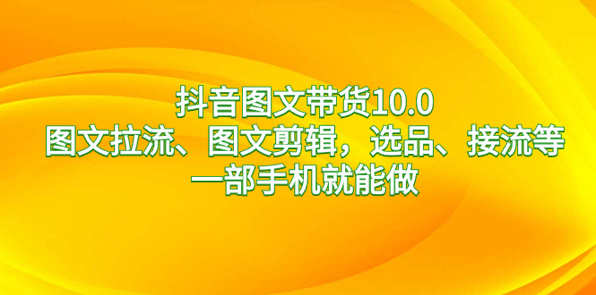 抖音图文带货10.0，图文拉流、图文剪辑，选品、接流等，一部手机就能做-唐人网创
