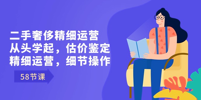 二手奢侈精细运营从头学起，估价鉴定，精细运营，细节操作（58节）-唐人网创
