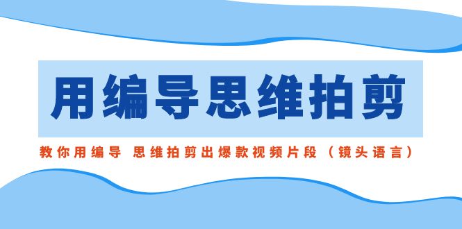 用编导的思维拍剪，教你用编导 思维拍剪出爆款视频片段（镜头语言）-唐人网创