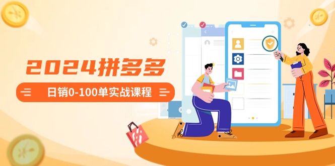 2024拼多多日销0-100单实战课程：新手注册开店到日销100单整套流程-唐人网创