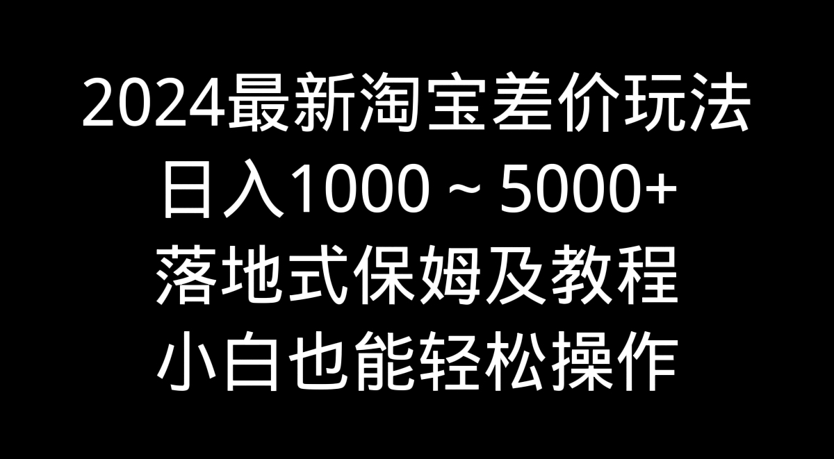 2024最新淘宝差价玩法，日入1000～5000+落地式保姆及教程 小白也能轻松操作-唐人网创