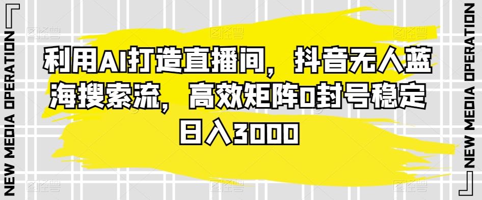 利用AI打造直播间，抖音无人蓝海搜索流，高效矩阵0封号稳定日入3000-唐人网创