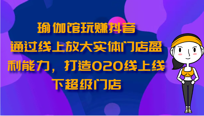 瑜伽馆玩赚抖音-通过线上放大实体门店盈利能力，打造O2O线上线下超级门店-唐人网创