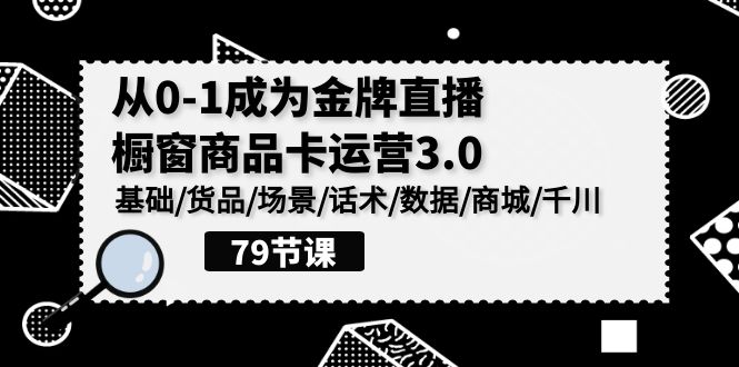 0-1成为金牌直播橱窗商品卡运营3.0，基础/货品/场景/话术/数据/商城/千川-唐人网创