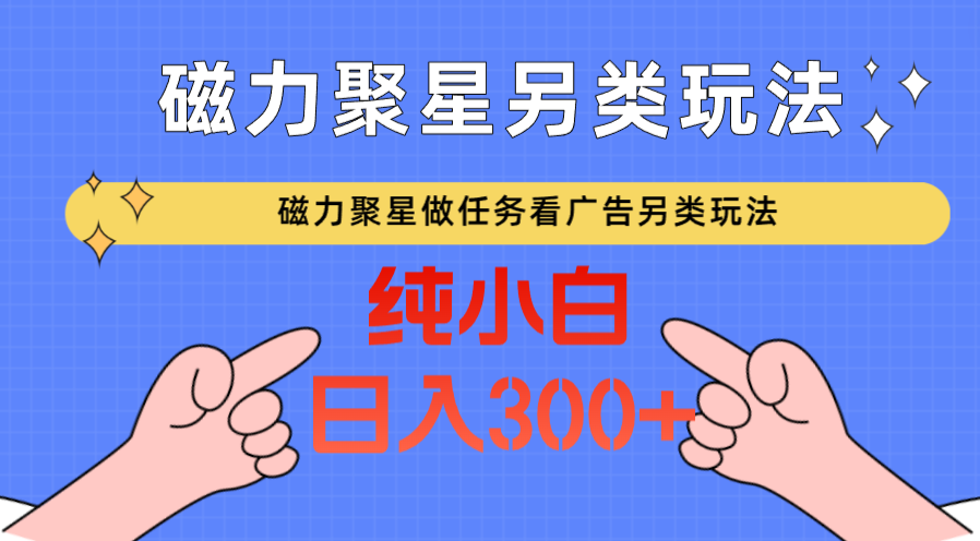 磁力聚星做任务看广告撸马扁，不靠流量另类玩法日入300+-唐人网创