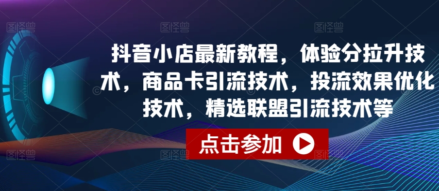 抖音小店最新教程，体验分拉升技术，商品卡引流技术，投流效果优化技术，精选联盟引流技术等-唐人网创